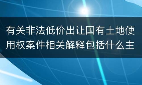 有关非法低价出让国有土地使用权案件相关解释包括什么主要规定