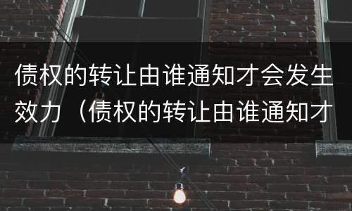 债权的转让由谁通知才会发生效力（债权的转让由谁通知才会发生效力问题）