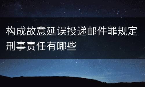 构成故意延误投递邮件罪规定刑事责任有哪些