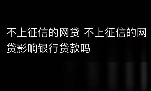 不上征信的网贷 不上征信的网贷影响银行贷款吗