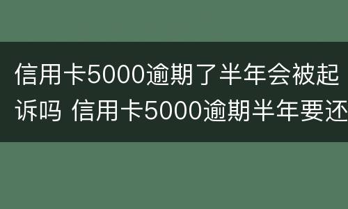 信用卡5000逾期了半年会被起诉吗 信用卡5000逾期半年要还多少
