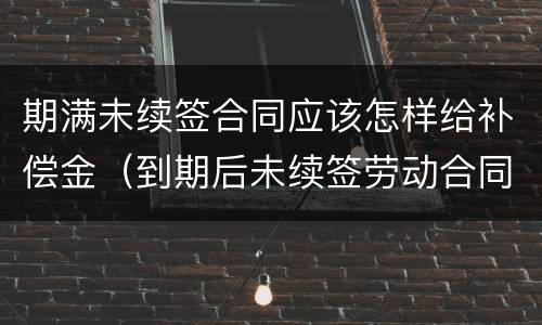 期满未续签合同应该怎样给补偿金（到期后未续签劳动合同）
