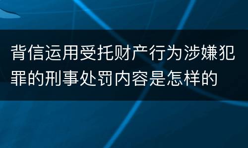 背信运用受托财产行为涉嫌犯罪的刑事处罚内容是怎样的