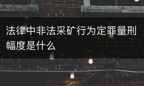 法律中非法采矿行为定罪量刑幅度是什么