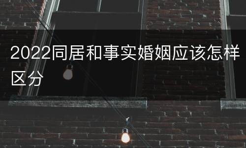 2022同居和事实婚姻应该怎样区分