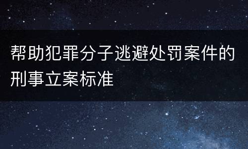 帮助犯罪分子逃避处罚案件的刑事立案标准