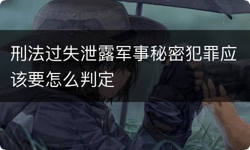 刑法过失泄露军事秘密犯罪应该要怎么判定