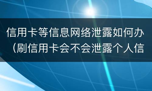 信用卡等信息网络泄露如何办（刷信用卡会不会泄露个人信息）