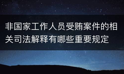 非国家工作人员受贿案件的相关司法解释有哪些重要规定