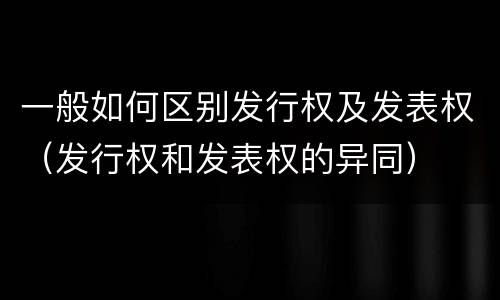 一般如何区别发行权及发表权（发行权和发表权的异同）
