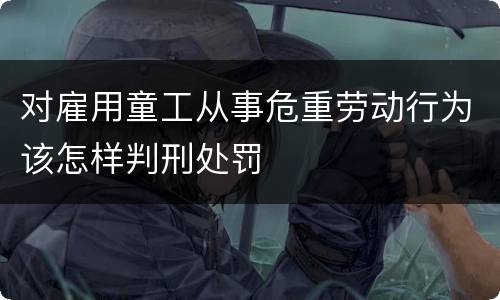 对雇用童工从事危重劳动行为该怎样判刑处罚
