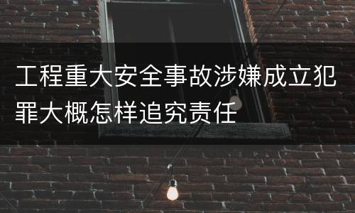 工程重大安全事故涉嫌成立犯罪大概怎样追究责任