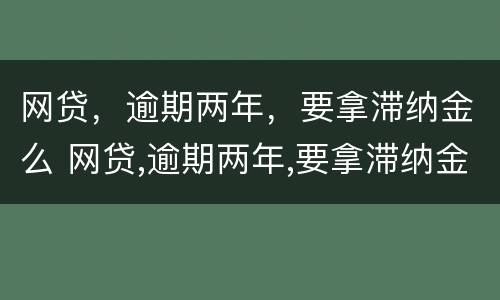 网贷，逾期两年，要拿滞纳金么 网贷,逾期两年,要拿滞纳金么吗