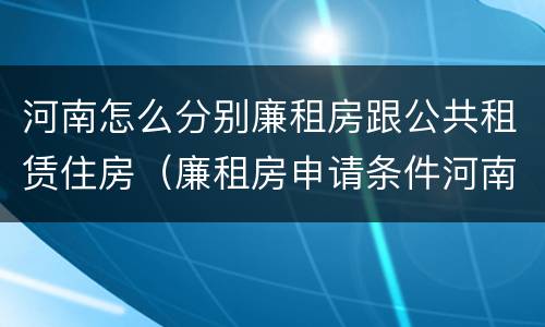 河南怎么分别廉租房跟公共租赁住房（廉租房申请条件河南）