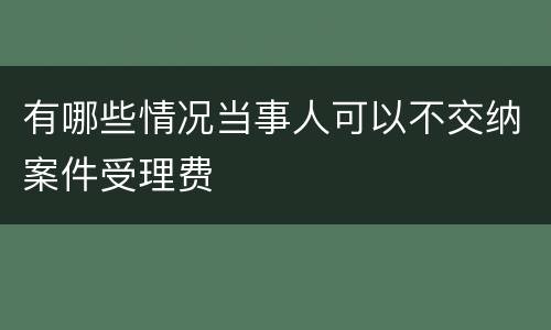 有哪些情况当事人可以不交纳案件受理费