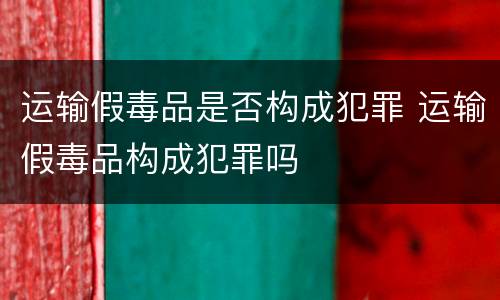 运输假毒品是否构成犯罪 运输假毒品构成犯罪吗