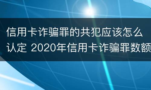 信用卡诈骗罪的共犯应该怎么认定 2020年信用卡诈骗罪数额标准
