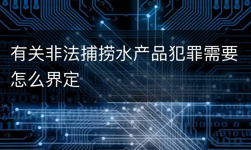 有关非法捕捞水产品犯罪需要怎么界定