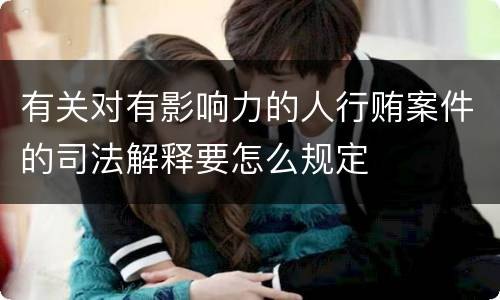 有关对有影响力的人行贿案件的司法解释要怎么规定