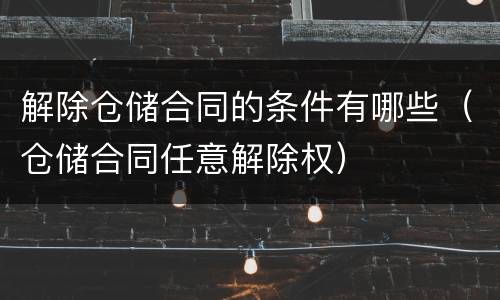 解除仓储合同的条件有哪些（仓储合同任意解除权）