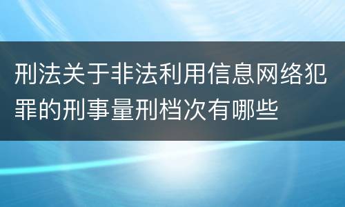 刑法关于非法利用信息网络犯罪的刑事量刑档次有哪些