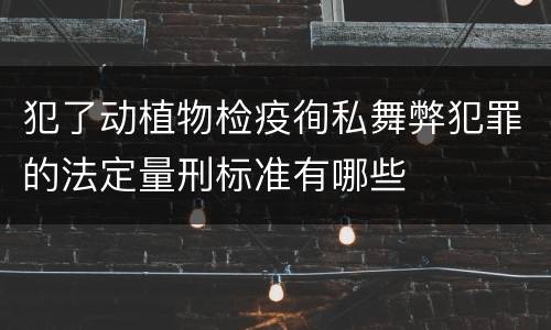 犯了动植物检疫徇私舞弊犯罪的法定量刑标准有哪些
