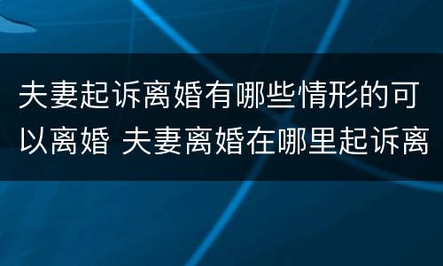 夫妻起诉离婚有哪些情形的可以离婚 夫妻离婚在哪里起诉离婚