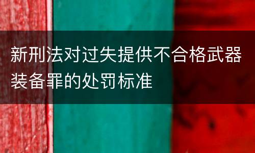新刑法对过失提供不合格武器装备罪的处罚标准
