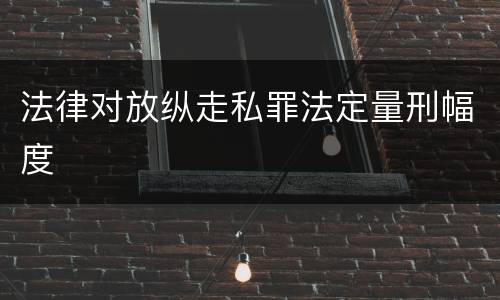 法律对放纵走私罪法定量刑幅度