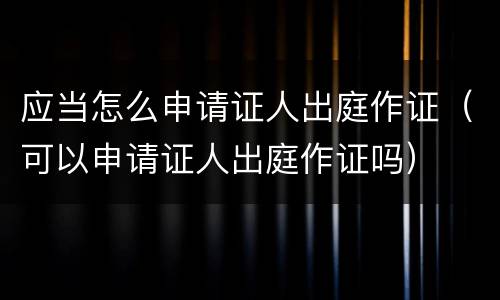 应当怎么申请证人出庭作证（可以申请证人出庭作证吗）