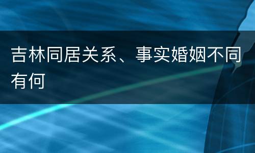 吉林同居关系、事实婚姻不同有何