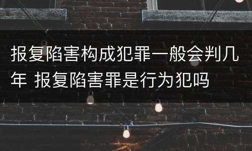 报复陷害构成犯罪一般会判几年 报复陷害罪是行为犯吗