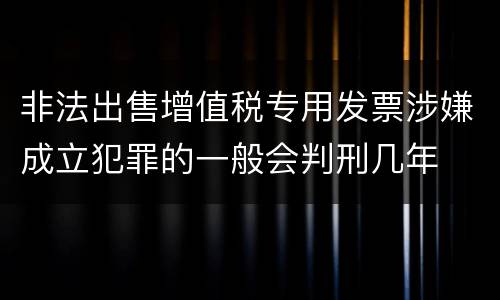 非法出售增值税专用发票涉嫌成立犯罪的一般会判刑几年