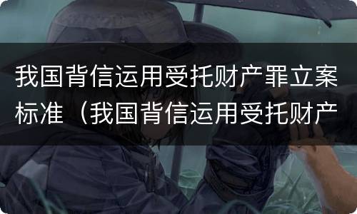 我国背信运用受托财产罪立案标准（我国背信运用受托财产罪立案标准是多少）