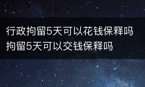 行政拘留5天可以花钱保释吗 拘留5天可以交钱保释吗