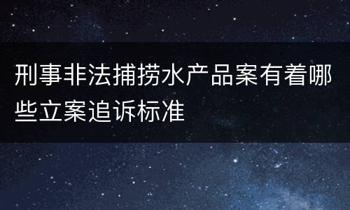 刑事非法捕捞水产品案有着哪些立案追诉标准