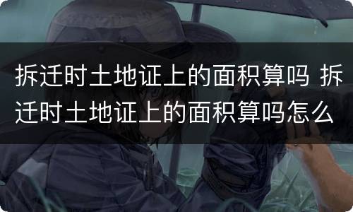 拆迁时土地证上的面积算吗 拆迁时土地证上的面积算吗怎么算