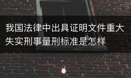 我国法律中出具证明文件重大失实刑事量刑标准是怎样