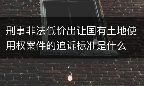 刑事非法低价出让国有土地使用权案件的追诉标准是什么