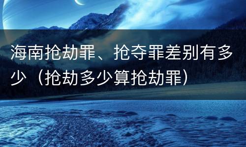 海南抢劫罪、抢夺罪差别有多少（抢劫多少算抢劫罪）