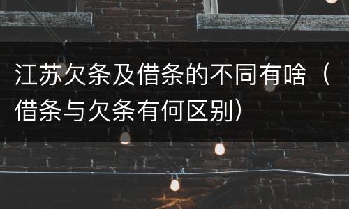 江苏欠条及借条的不同有啥（借条与欠条有何区别）