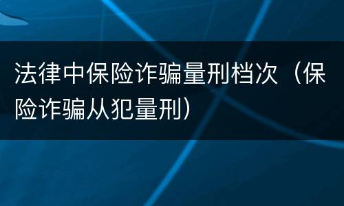 法律中保险诈骗量刑档次（保险诈骗从犯量刑）