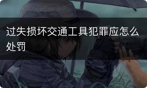 过失损坏交通工具犯罪应怎么处罚