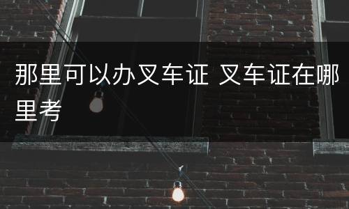 那里可以办叉车证 叉车证在哪里考