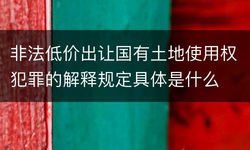 非法低价出让国有土地使用权犯罪的解释规定具体是什么