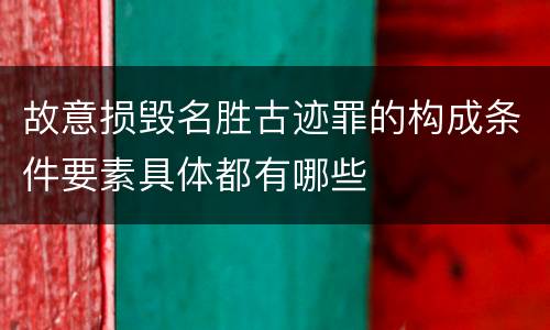 故意损毁名胜古迹罪的构成条件要素具体都有哪些