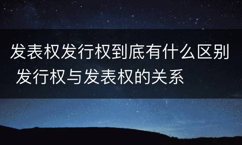 发表权发行权到底有什么区别 发行权与发表权的关系
