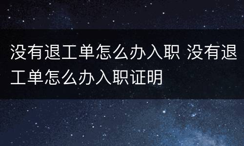 没有退工单怎么办入职 没有退工单怎么办入职证明