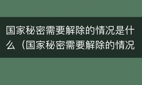 国家秘密需要解除的情况是什么（国家秘密需要解除的情况是什么）