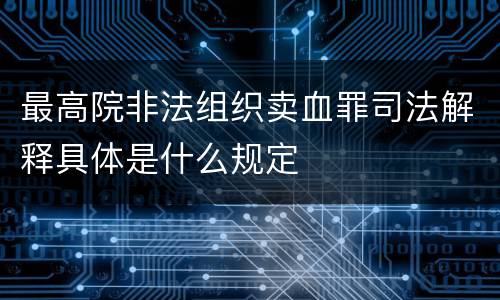 最高院非法组织卖血罪司法解释具体是什么规定